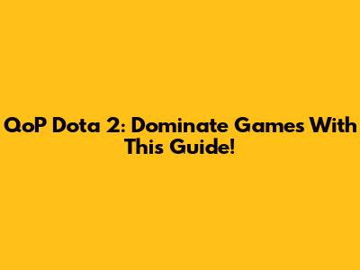 QoP Dota 2: Dominate Games With This Guide!