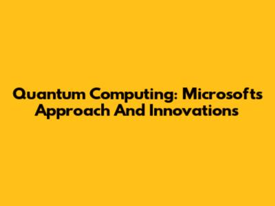 Quantum Computing: Microsoft's Approach And Innovations