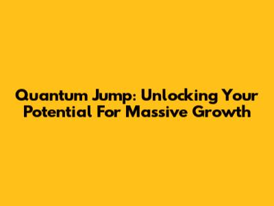 Quantum Jump: Unlocking Your Potential For Massive Growth