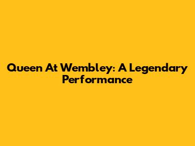 Queen At Wembley: A Legendary Performance