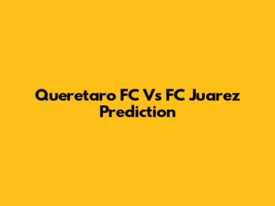 Queretaro FC Vs FC Juarez Prediction