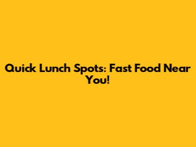 Quick Lunch Spots: Fast Food Near You!