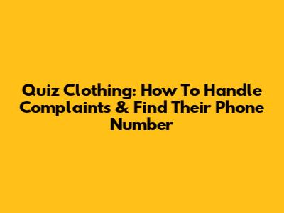 Quiz Clothing: How To Handle Complaints & Find Their Phone Number