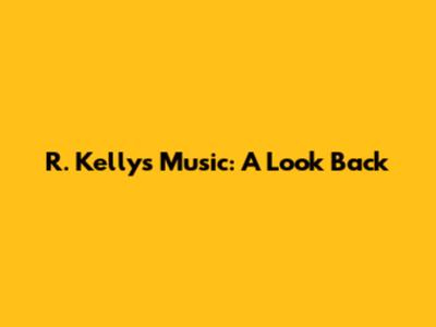 R. Kelly's Music: A Look Back