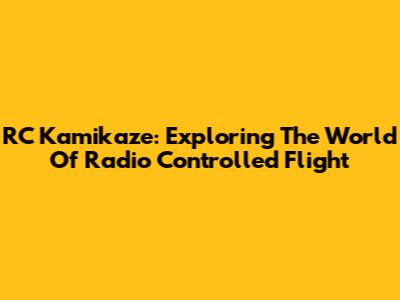 RC Kamikaze: Exploring The World Of Radio Controlled Flight