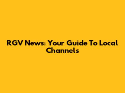 RGV News: Your Guide To Local Channels