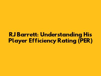 RJ Barrett: Understanding His Player Efficiency Rating (PER)