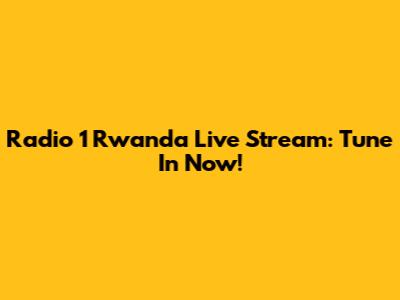 Radio 1 Rwanda Live Stream: Tune In Now!