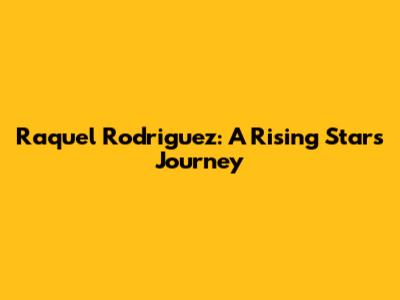 Raquel Rodriguez: A Rising Star's Journey