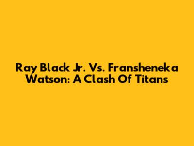 Ray Black Jr. Vs. Fransheneka Watson: A Clash Of Titans