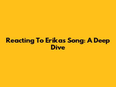 Reacting To Erika's Song: A Deep Dive