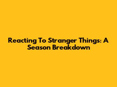 Reacting To Stranger Things: A Season Breakdown