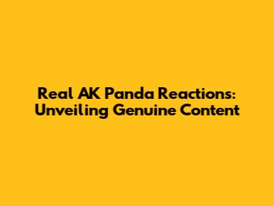 Real AK Panda Reactions: Unveiling Genuine Content