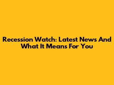 Recession Watch: Latest News And What It Means For You