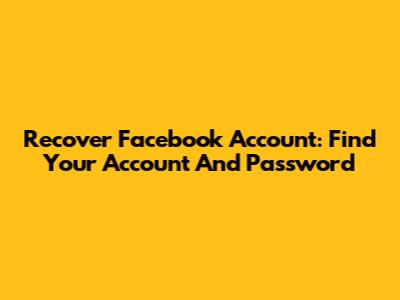Recover Facebook Account: Find Your Account And Password