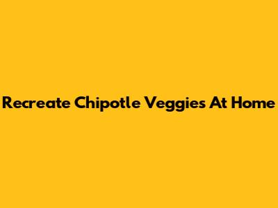 Recreate Chipotle Veggies At Home