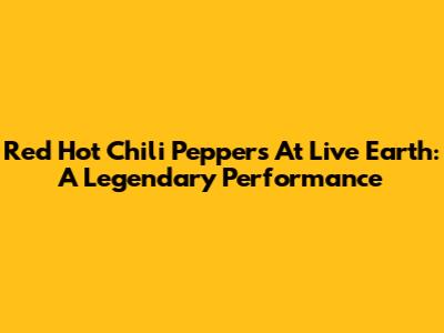 Red Hot Chili Peppers At Live Earth: A Legendary Performance