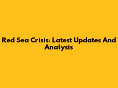 Red Sea Crisis: Latest Updates And Analysis
