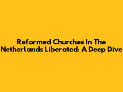 Reformed Churches In The Netherlands Liberated: A Deep Dive