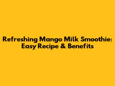 Refreshing Mango Milk Smoothie: Easy Recipe & Benefits