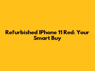 Refurbished IPhone 11 Red: Your Smart Buy