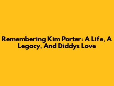 Remembering Kim Porter: A Life, A Legacy, And Diddy's Love