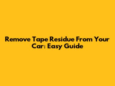 Remove Tape Residue From Your Car: Easy Guide