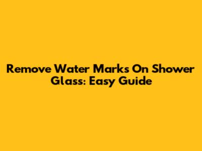 Remove Water Marks On Shower Glass: Easy Guide