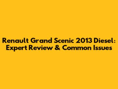 Renault Grand Scenic 2013 Diesel: Expert Review & Common Issues