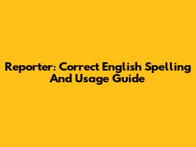Reporter: Correct English Spelling And Usage Guide