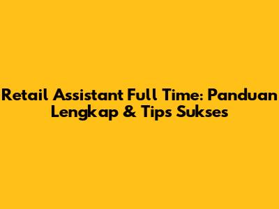 Retail Assistant Full Time: Panduan Lengkap & Tips Sukses