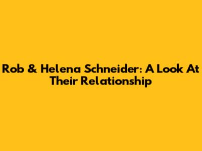 Rob & Helena Schneider: A Look At Their Relationship