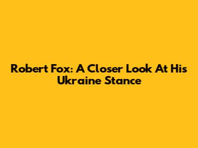 Robert Fox: A Closer Look At His Ukraine Stance