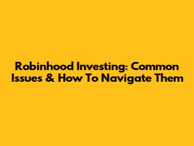 Robinhood Investing: Common Issues & How To Navigate Them