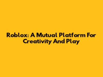 Roblox: A Mutual Platform For Creativity And Play