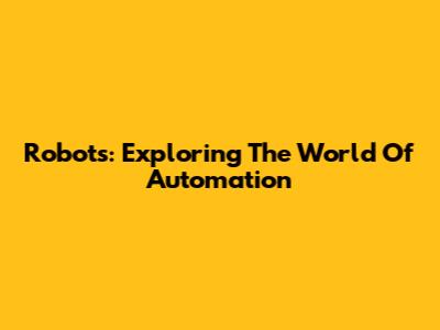 Robots: Exploring The World Of Automation