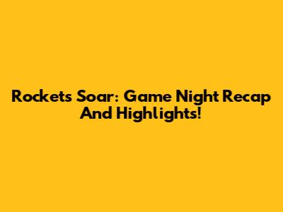Rockets Soar: Game Night Recap And Highlights!