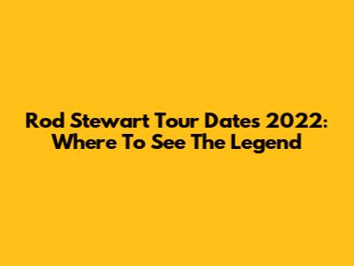 Rod Stewart Tour Dates 2022: Where To See The Legend