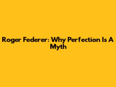 Roger Federer: Why Perfection Is A Myth