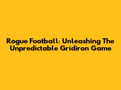 Rogue Football: Unleashing The Unpredictable Gridiron Game
