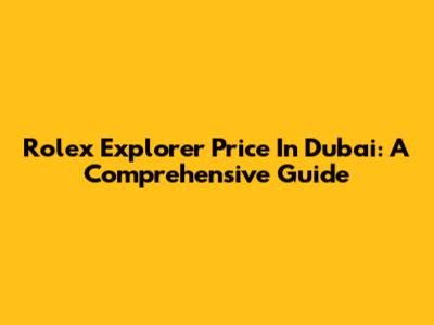 Rolex Explorer Price In Dubai: A Comprehensive Guide