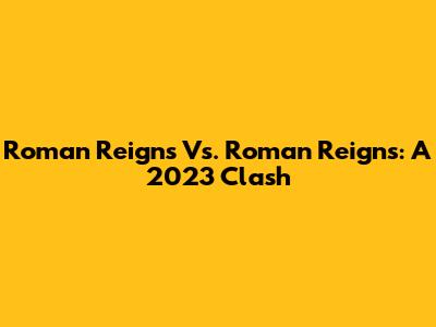 Roman Reigns Vs. Roman Reigns: A 2023 Clash
