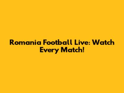 Romania Football Live: Watch Every Match!