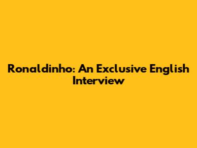 Ronaldinho: An Exclusive English Interview