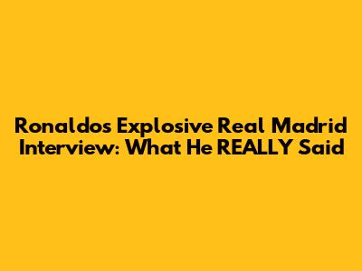 Ronaldo's Explosive Real Madrid Interview: What He REALLY Said