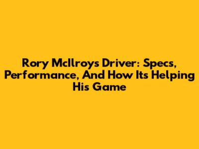 Rory McIlroy's Driver: Specs, Performance, And How It's Helping His Game