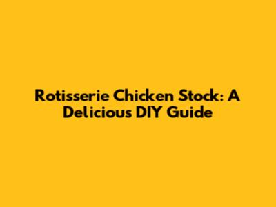 Rotisserie Chicken Stock: A Delicious DIY Guide