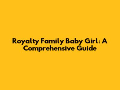 Royalty Family Baby Girl: A Comprehensive Guide