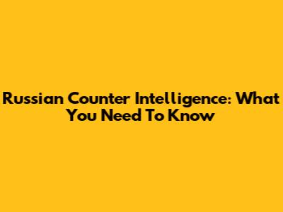 Russian Counter Intelligence: What You Need To Know