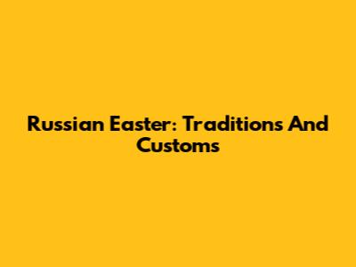 Russian Easter: Traditions And Customs